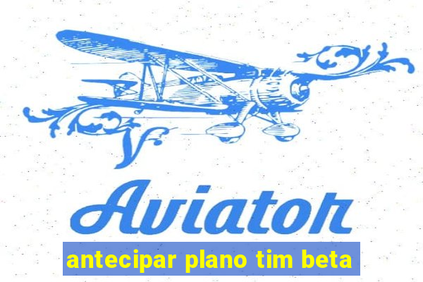 antecipar plano tim beta